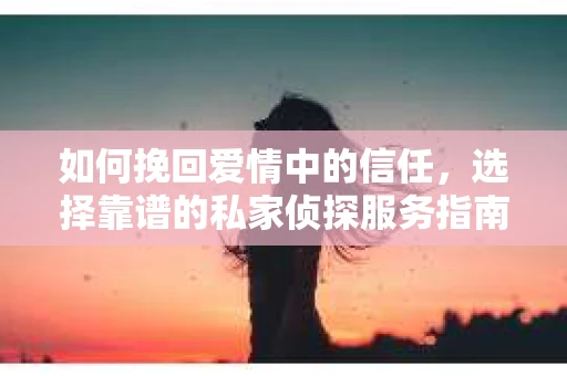 如何挽回爱情中的信任,选择靠谱的私家侦探服务指南 如何挽回爱情中的信任,选择靠谱的私家侦探服务指南