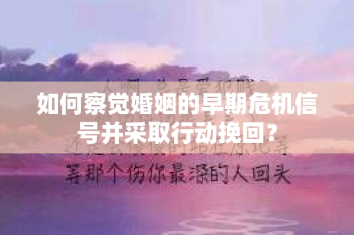 如何察觉婚姻的早期危机信号并采取行动挽回？