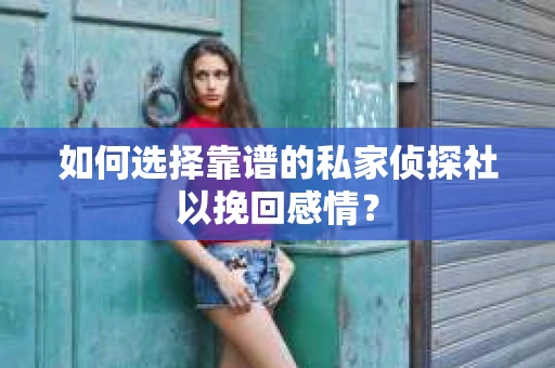 如何选择靠谱的私家侦探社以挽回感情? 如何选择靠谱的私家侦探社以挽回感情?
