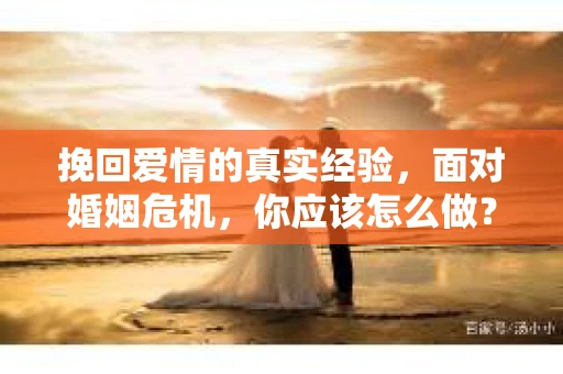 挽回爱情的真实经验，面对婚姻危机，你应该怎么做？
