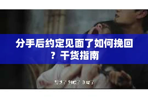 分手后约定见面了如何挽回？干货指南