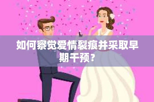 如何察觉爱情裂痕并采取早期干预? 如何察觉爱情裂痕并采取早期干预?