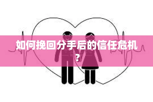 如何挽回分手后的信任危机？