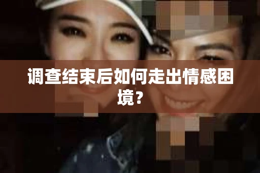 调查结束后如何走出情感困境？