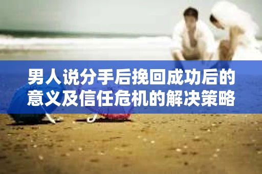 男人说分手后挽回成功后的意义及信任危机的解决策略 男人说分手后挽回成功后的意义及信任危机的解决策略