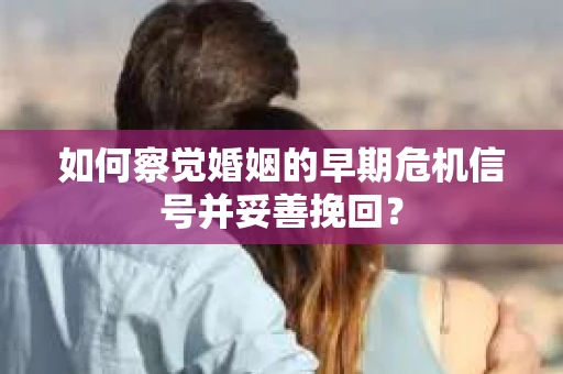 如何察觉婚姻的早期危机信号并妥善挽回? 如何察觉婚姻的早期危机信号并妥善挽回?