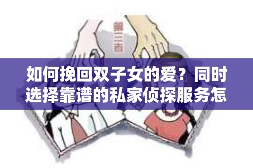 如何挽回双子女的爱？同时选择靠谱的私家侦探服务怎么办？