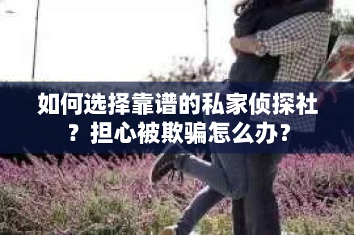 如何选择靠谱的私家侦探社？担心被欺骗怎么办？