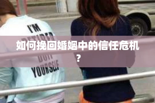 如何挽回婚姻中的信任危机? 如何挽回婚姻中的信任危机?