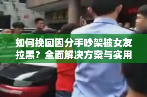 如何挽回因分手吵架被女友拉黑？全面解决方案与实用建议