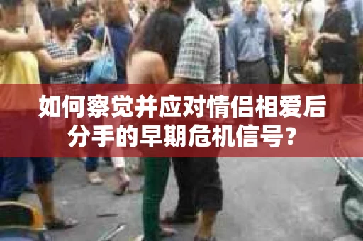 如何察觉并应对情侣相爱后分手的早期危机信号? 如何察觉并应对情侣相爱后分手的早期危机信号?