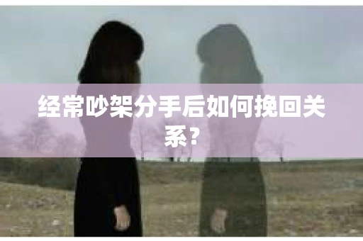 经常吵架分手后如何挽回关系? 经常吵架分手后如何挽回关系?