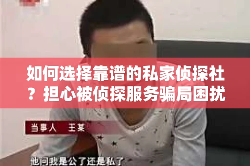 如何选择靠谱的私家侦探社？担心被侦探服务骗局困扰怎么办？