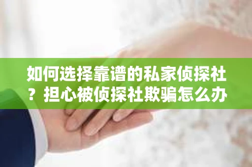 如何选择靠谱的私家侦探社?担心被侦探社欺骗怎么办? 如何选择靠谱的私家侦探社?担心被侦探社欺骗怎么办?