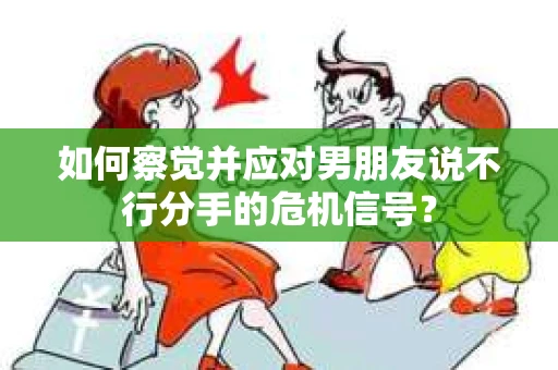 如何察觉并应对男朋友说不行分手的危机信号? 如何察觉并应对男朋友说不行分手的危机信号?