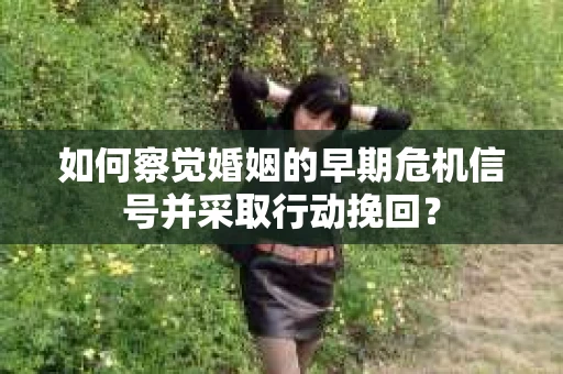 如何察觉婚姻的早期危机信号并采取行动挽回？