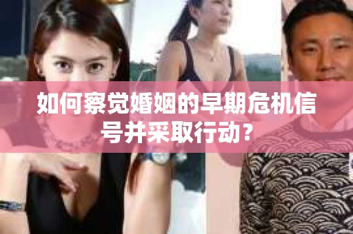 如何察觉婚姻的早期危机信号并采取行动？