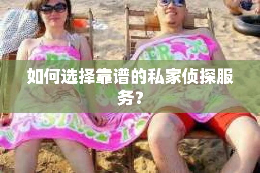 如何选择靠谱的私家侦探服务？