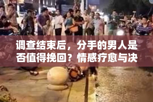 调查结束后，分手的男人是否值得挽回？情感疗愈与决策之路