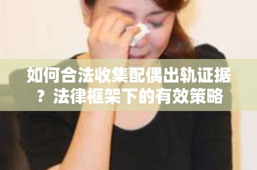 如何合法收集配偶出轨证据？法律框架下的有效策略