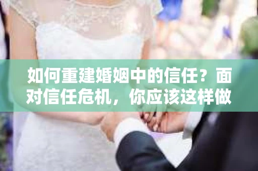 如何重建婚姻中的信任？面对信任危机，你应该这样做