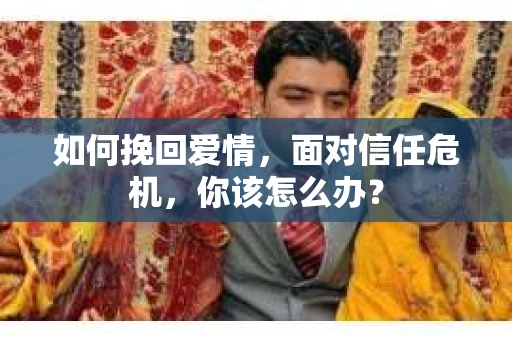 如何挽回爱情，面对信任危机，你该怎么办？