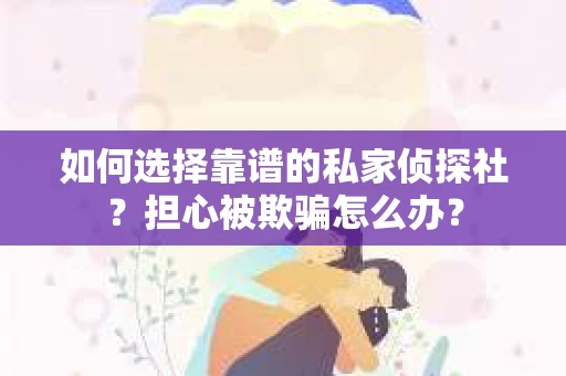 如何选择靠谱的私家侦探社？担心被欺骗怎么办？