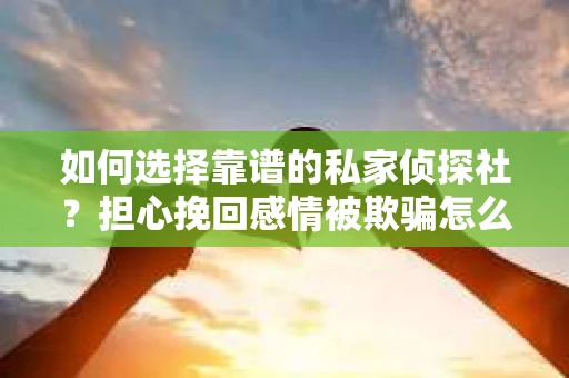 如何选择靠谱的私家侦探社？担心挽回感情被欺骗怎么办？