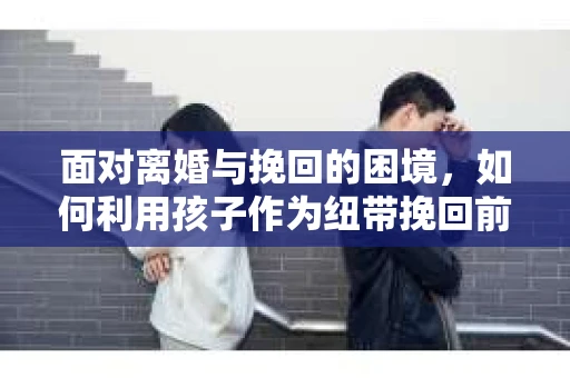 面对离婚与挽回的困境，如何利用孩子作为纽带挽回前夫的技巧？