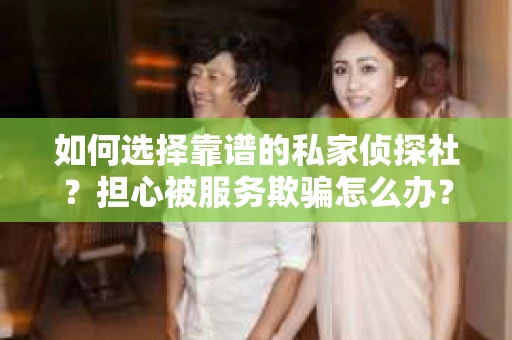 如何选择靠谱的私家侦探社？担心被服务欺骗怎么办？