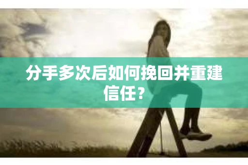 分手多次后如何挽回并重建信任？