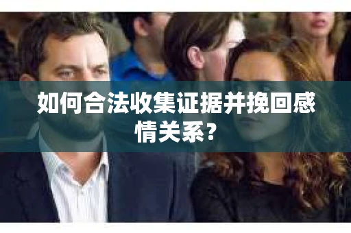 如何合法收集证据并挽回感情关系? 如何合法收集证据并挽回感情关系?