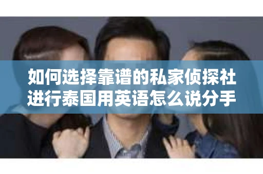 如何选择靠谱的私家侦探社进行泰国用英语怎么说分手挽回服务? 如何选择靠谱的私家侦探社进行泰国用英语怎么说分手挽回服务?