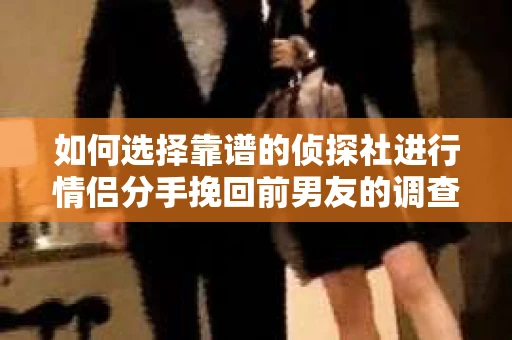 如何选择靠谱的侦探社进行情侣分手挽回前男友的调查？