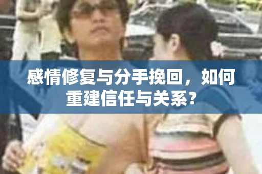 感情修复与分手挽回，如何重建信任与关系？
