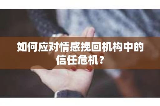 如何应对情感挽回机构中的信任危机? 如何应对情感挽回机构中的信任危机?