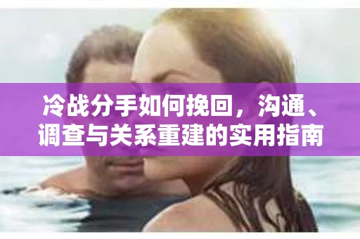 冷战分手如何挽回，沟通、调查与关系重建的实用指南