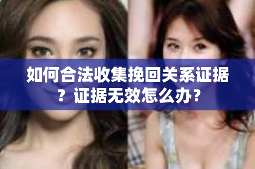 如何合法收集挽回关系证据？证据无效怎么办？