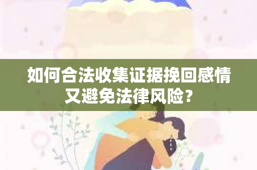 如何合法收集证据挽回感情又避免法律风险？