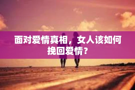 面对爱情真相，女人该如何挽回爱情？