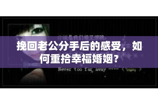 挽回老公分手后的感受，如何重拾幸福婚姻？