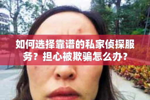 如何选择靠谱的私家侦探服务？担心被欺骗怎么办？