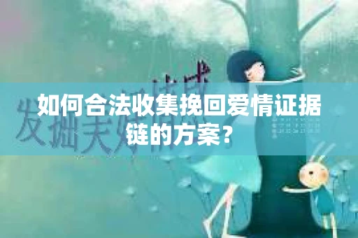 如何合法收集挽回爱情证据链的方案? 如何合法收集挽回爱情证据链的方案?