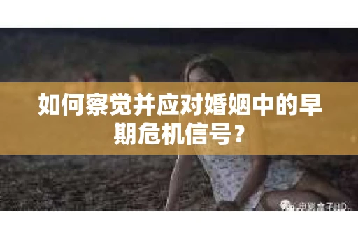如何察觉并应对婚姻中的早期危机信号？