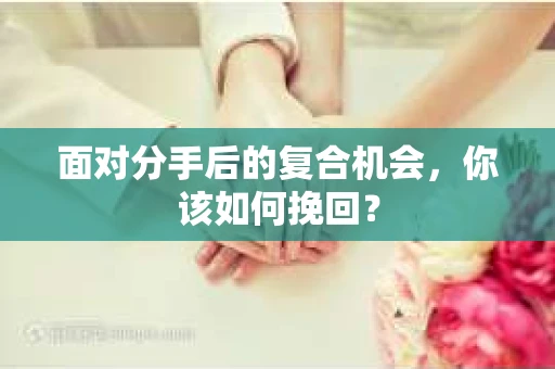 面对分手后的复合机会，你该如何挽回？