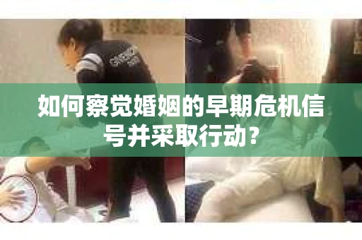如何察觉婚姻的早期危机信号并采取行动？