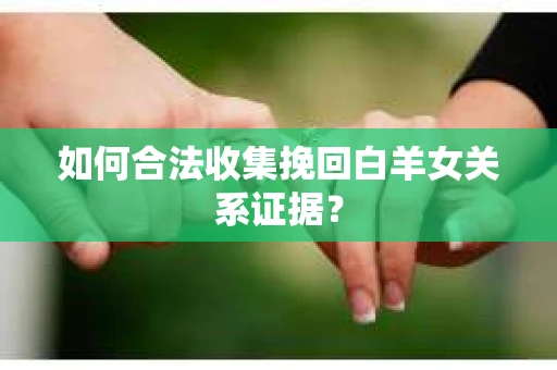 如何合法收集挽回白羊女关系证据? 如何合法收集挽回白羊女关系证据?