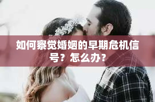 如何察觉婚姻的早期危机信号？怎么办？