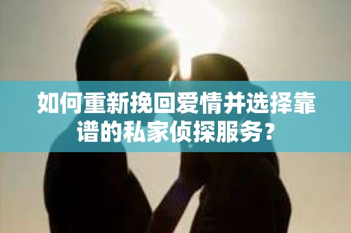 如何重新挽回爱情并选择靠谱的私家侦探服务？