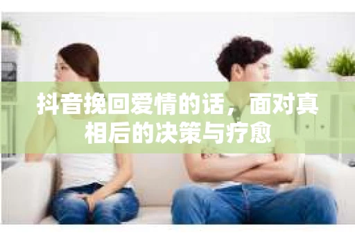 抖音挽回爱情的话，面对真相后的决策与疗愈